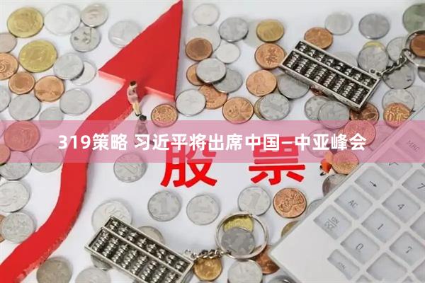 319策略 习近平将出席中国—中亚峰会