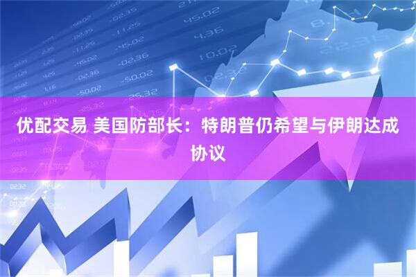 优配交易 美国防部长：特朗普仍希望与伊朗达成协议