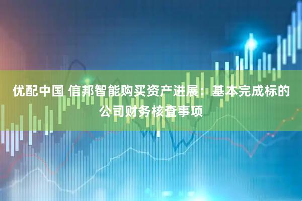 优配中国 信邦智能购买资产进展：基本完成标的公司财务核查事项