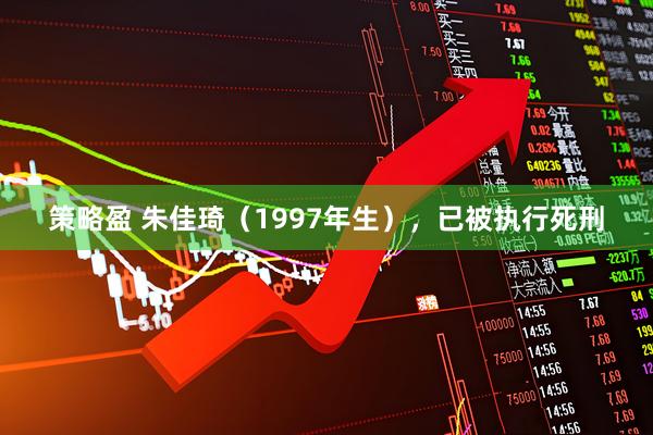 策略盈 朱佳琦（1997年生），已被执行死刑