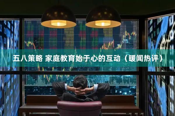 五八策略 家庭教育始于心的互动（暖闻热评）
