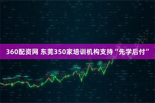 360配资网 东莞350家培训机构支持“先学后付”