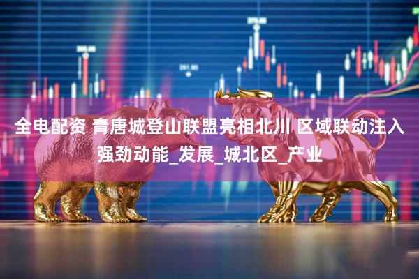 全电配资 青唐城登山联盟亮相北川 区域联动注入强劲动能_发展_城北区_产业