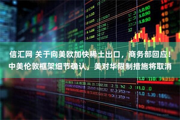 信汇网 关于向美欧加快稀土出口，商务部回应！中美伦敦框架细节确认，美对华限制措施将取消