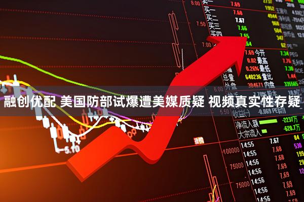 融创优配 美国防部试爆遭美媒质疑 视频真实性存疑