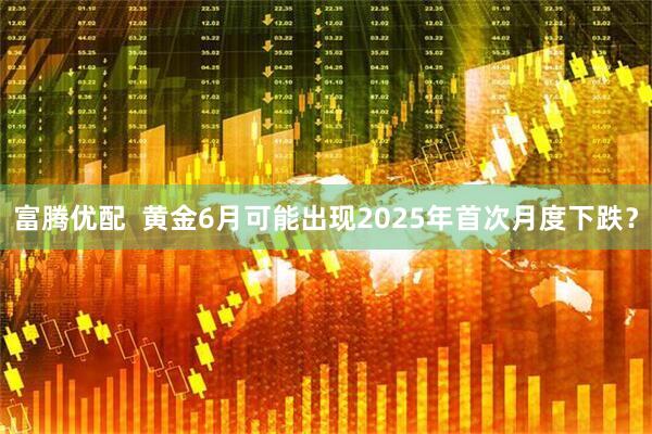 富腾优配  黄金6月可能出现2025年首次月度下跌？