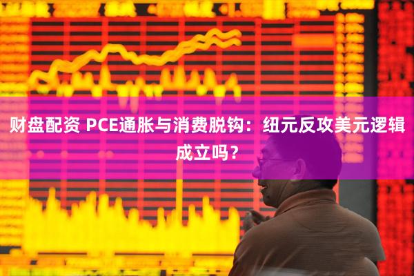 财盘配资 PCE通胀与消费脱钩：纽元反攻美元逻辑成立吗？