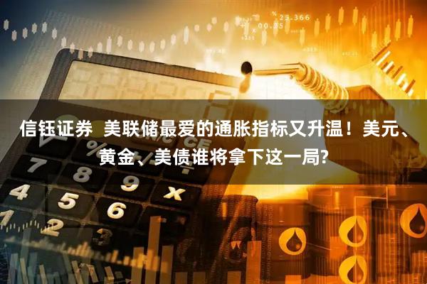 信钰证券  美联储最爱的通胀指标又升温！美元、黄金、美债谁将拿下这一局?