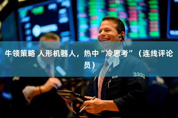 牛领策略 人形机器人，热中“冷思考”（连线评论员）