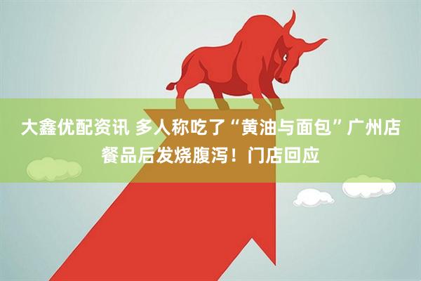 大鑫优配资讯 多人称吃了“黄油与面包”广州店餐品后发烧腹泻！门店回应
