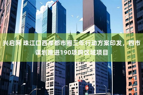 兴启网 珠江口西岸都市圈三年行动方案印发，四市谋划推进190项跨区域项目
