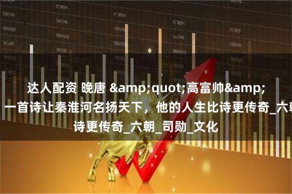 达人配资 晚唐 &quot;高富帅&quot; 杜牧：一首诗让秦淮河名扬天下，他的人生比诗更传奇_六朝_司勋_文化