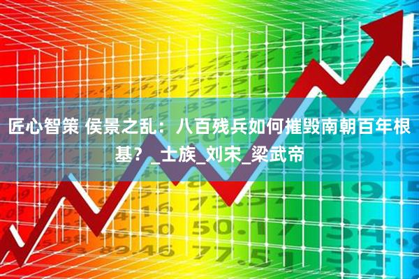 匠心智策 侯景之乱：八百残兵如何摧毁南朝百年根基？_士族_刘宋_梁武帝