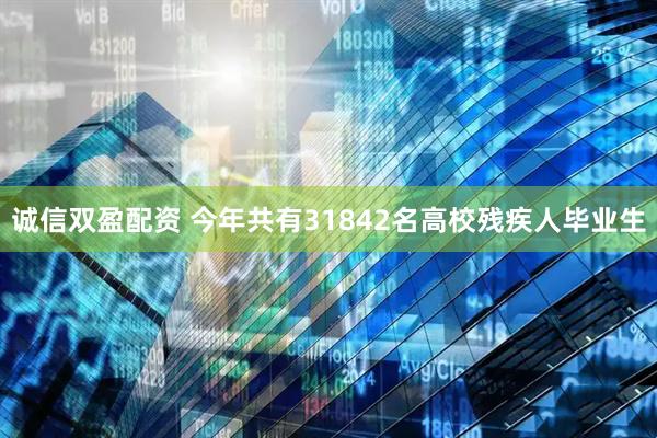 诚信双盈配资 今年共有31842名高校残疾人毕业生