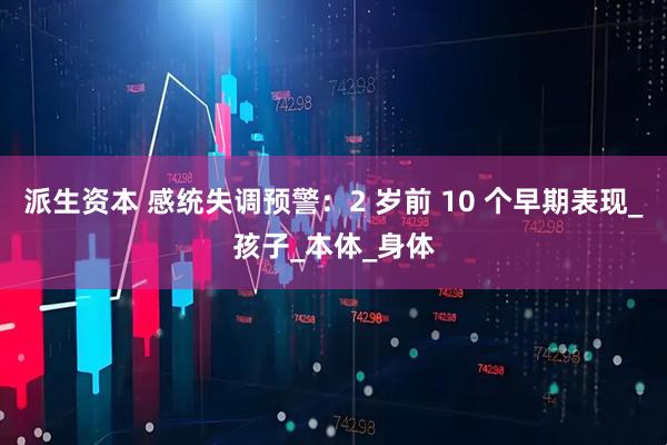 派生资本 感统失调预警：2 岁前 10 个早期表现_孩子_本体_身体
