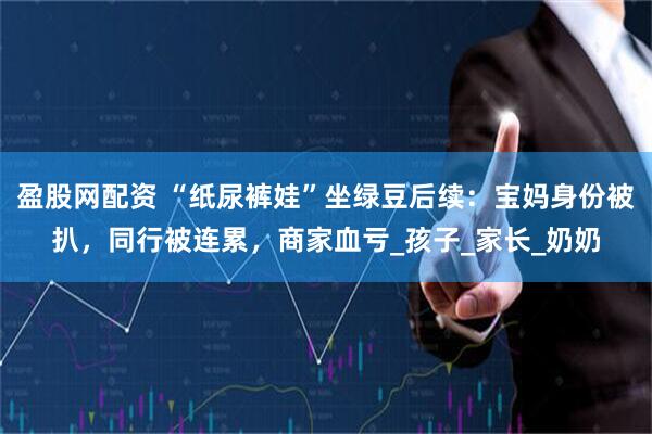 盈股网配资 “纸尿裤娃”坐绿豆后续：宝妈身份被扒，同行被连累，商家血亏_孩子_家长_奶奶