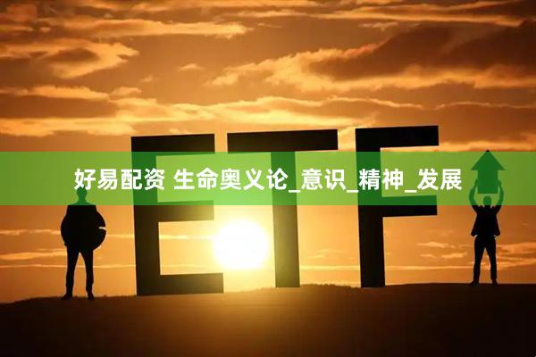 好易配资 生命奥义论_意识_精神_发展