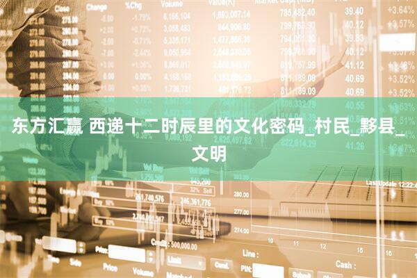东方汇赢 西递十二时辰里的文化密码_村民_黟县_文明