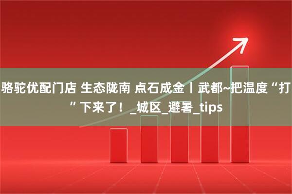 骆驼优配门店 生态陇南 点石成金丨武都~把温度“打”下来了！_城区_避暑_tips