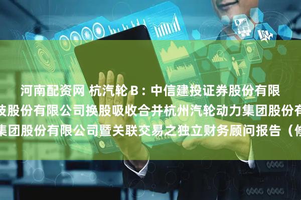 河南配资网 杭汽轮Ｂ: 中信建投证券股份有限公司关于杭州海联讯科技股份有限公司换股吸收合并杭州汽轮动力集团股份有限公司暨关联交易之独立财务顾问报告（修订稿）内容摘要