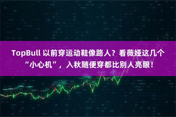 TopBull 以前穿运动鞋像路人？看薇娅这几个“小心机”，入秋随便穿都比别人亮眼！