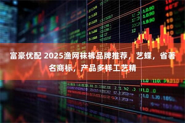 富豪优配 2025渔网袜裤品牌推荐，艺蝶，省著名商标，产品多样工艺精