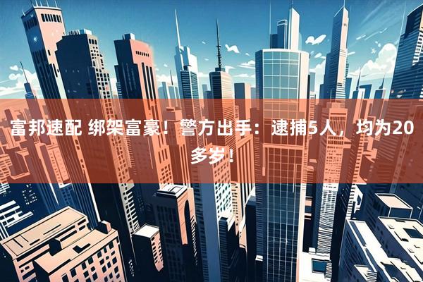 富邦速配 绑架富豪！警方出手：逮捕5人，均为20多岁！