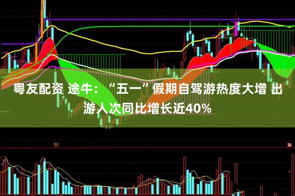 粤友配资 途牛：“五一”假期自驾游热度大增 出游人次同比增长近40%