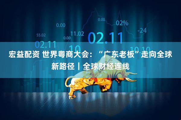 宏益配资 世界粤商大会：“广东老板”走向全球新路径｜全球财经连线