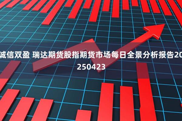 诚信双盈 瑞达期货股指期货市场每日全景分析报告20250423