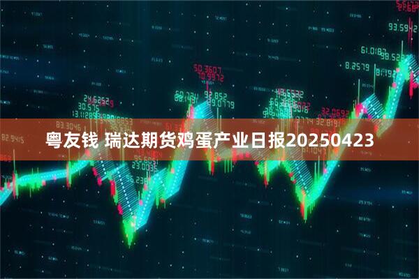 粤友钱 瑞达期货鸡蛋产业日报20250423