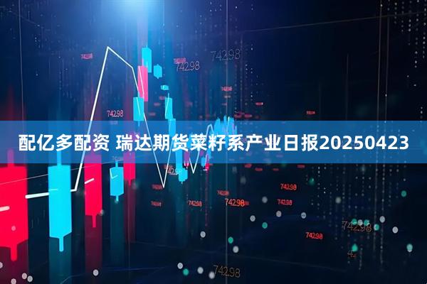 配亿多配资 瑞达期货菜籽系产业日报20250423