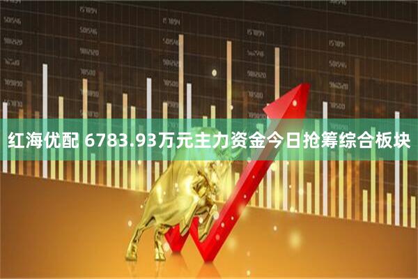 红海优配 6783.93万元主力资金今日抢筹综合板块