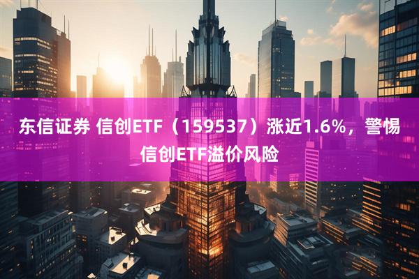 东信证券 信创ETF（159537）涨近1.6%，警惕信创ETF溢价风险