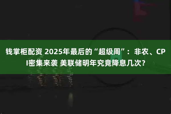 钱掌柜配资 2025年最后的“超级周”：非农、CPI密集来袭 美联储明年究竟降息几次？