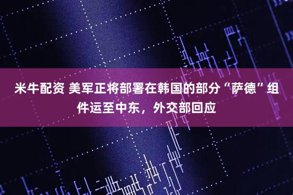 米牛配资 美军正将部署在韩国的部分“萨德”组件运至中东，外交部回应