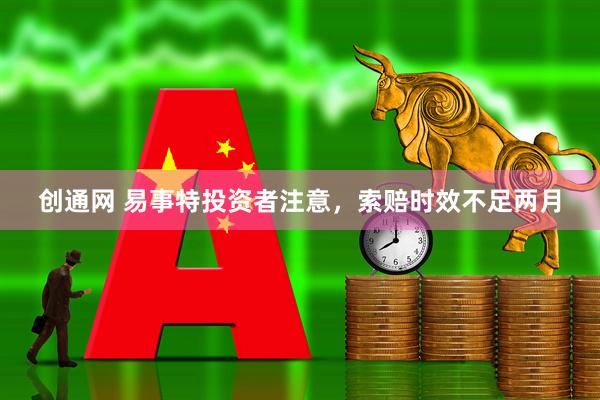 创通网 易事特投资者注意，索赔时效不足两月