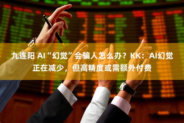 九连阳 AI“幻觉”会骗人怎么办？KK：AI幻觉正在减少，但高精度或需额外付费