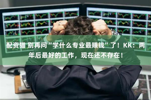 配资猫 别再问“学什么专业最赚钱”了！KK：两年后最好的工作，现在还不存在！